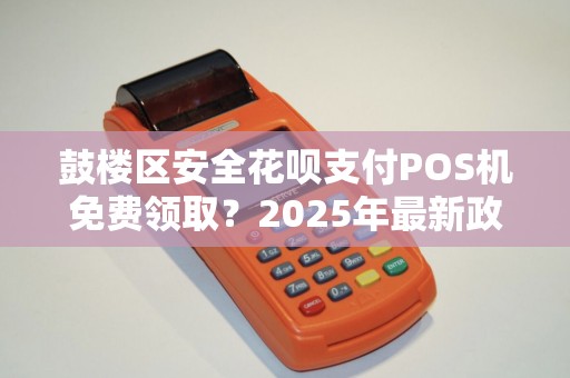 鼓楼区安全花呗支付POS机免费领取？2025年最新政策解读，小心这些套路！