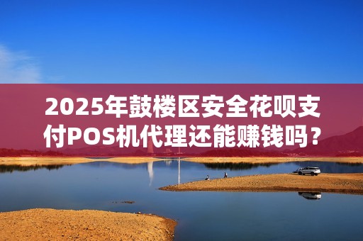 2025年鼓楼区安全花呗支付POS机代理还能赚钱吗？揭秘行业真相！