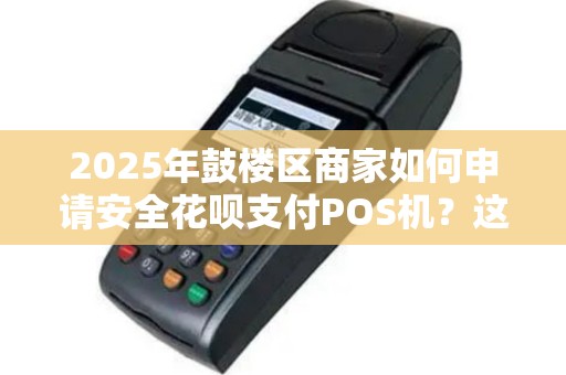 2025年鼓楼区商家如何申请安全花呗支付POS机？这些细节不注意可能被拒！