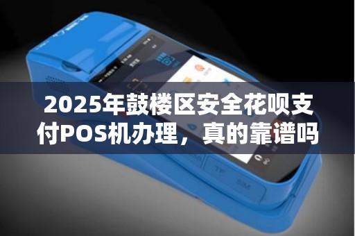 2025年鼓楼区安全花呗支付POS机办理，真的靠谱吗？小心这些隐藏风险！