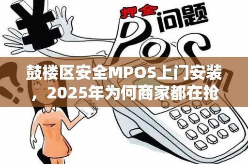 鼓楼区安全MPOS上门安装，2025年为何商家都在抢着预约？