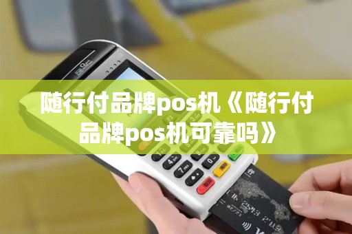 随行付品牌pos机《随行付品牌pos机可靠吗》