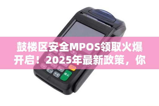 鼓楼区安全MPOS领取火爆开启！2025年最新政策，你符合条件吗？