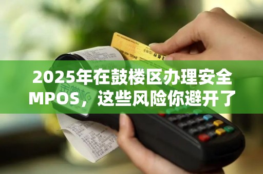 2025年在鼓楼区办理安全MPOS，这些风险你避开了吗？