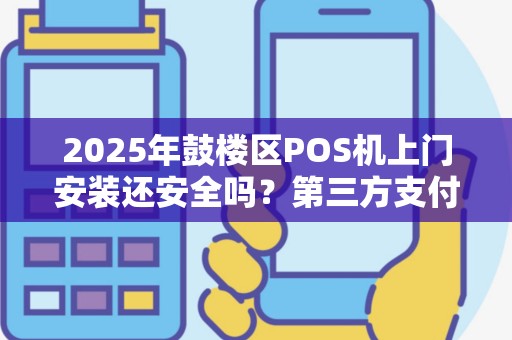 2025年鼓楼区POS机上门安装还安全吗？第三方支付背后的真相揭秘！