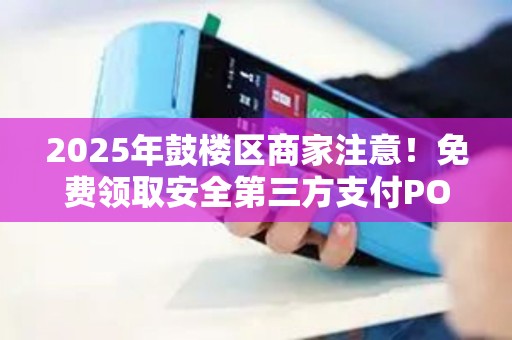 2025年鼓楼区商家注意！免费领取安全第三方支付POS机，真的靠谱吗？