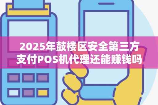 2025年鼓楼区安全第三方支付POS机代理还能赚钱吗？揭秘行业真相！
