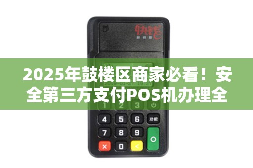 2025年鼓楼区商家必看！安全第三方支付POS机办理全攻略，避坑指南来了！