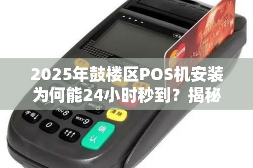 2025年鼓楼区POS机安装为何能24小时秒到？揭秘背后不为人知的科技与效率革命！