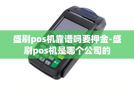盛刷pos机靠谱吗要押金-盛刷pos机是哪个公司的
