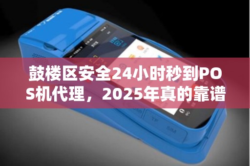 鼓楼区安全24小时秒到POS机代理，2025年真的靠谱吗？揭秘背后的真相！