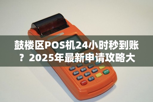 鼓楼区POS机24小时秒到账？2025年最新申请攻略大揭秘！