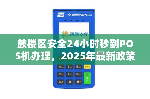 鼓楼区安全24小时秒到POS机办理，2025年最新政策曝光！真的靠谱吗？