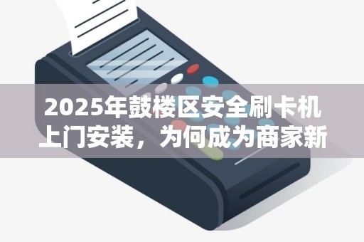 2025年鼓楼区安全刷卡机上门安装，为何成为商家新刚需？