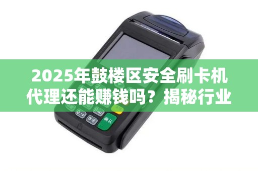 2025年鼓楼区安全刷卡机代理还能赚钱吗？揭秘行业现状与未来趋势！