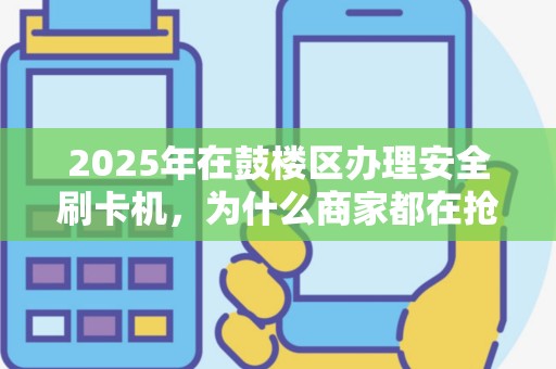 2025年在鼓楼区办理安全刷卡机，为什么商家都在抢着办？