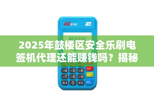 2025年鼓楼区安全乐刷电签机代理还能赚钱吗？揭秘行业现状与未来趋势！