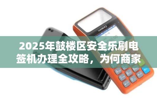 2025年鼓楼区安全乐刷电签机办理全攻略，为何商家都在抢着办？