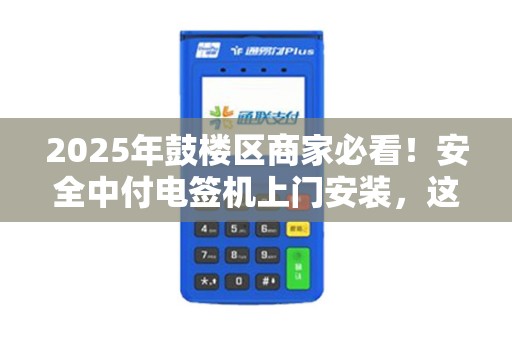 2025年鼓楼区商家必看！安全中付电签机上门安装，这些隐藏福利你知道吗？