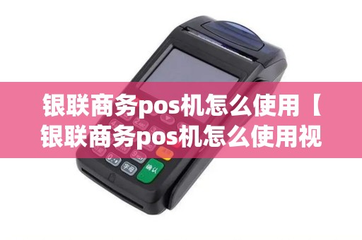 银联商务pos机怎么使用【银联商务pos机怎么使用视频教程】