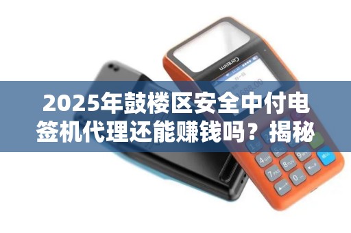 2025年鼓楼区安全中付电签机代理还能赚钱吗？揭秘3大行业趋势与避坑指南