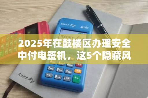 2025年在鼓楼区办理安全中付电签机，这5个隐藏风险90%的人不知道！