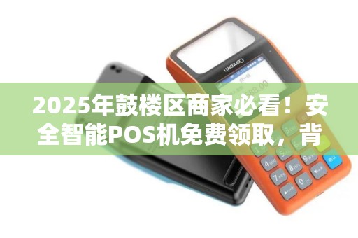 2025年鼓楼区商家必看！安全智能POS机免费领取，背后藏着什么秘密？