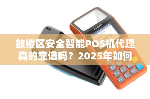 鼓楼区安全智能POS机代理真的靠谱吗？2025年如何选择最安全的支付终端？