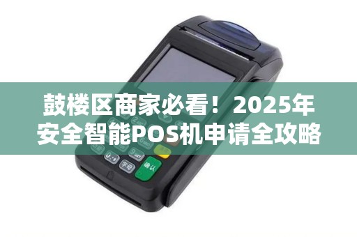 鼓楼区商家必看！2025年安全智能POS机申请全攻略，这些隐藏福利你知道吗？