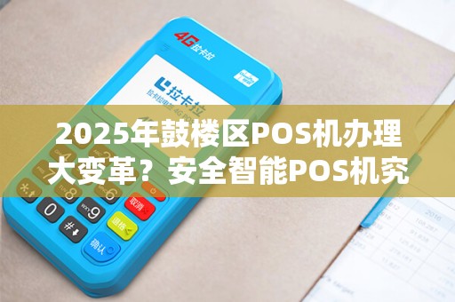 2025年鼓楼区POS机办理大变革？安全智能POS机究竟有何优势？