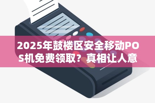 2025年鼓楼区安全移动POS机免费领取？真相让人意想不到！
