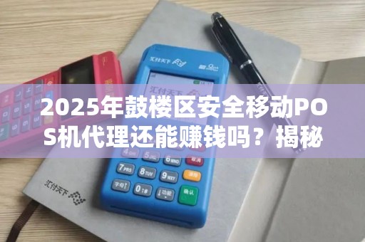 2025年鼓楼区安全移动POS机代理还能赚钱吗？揭秘行业真相与未来趋势！