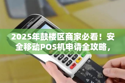 2025年鼓楼区商家必看！安全移动POS机申请全攻略，这些坑千万别踩！