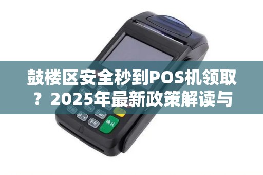 鼓楼区安全秒到POS机领取？2025年最新政策解读与避坑指南！