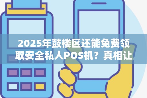 2025年鼓楼区还能免费领取安全私人POS机？真相让人意外！