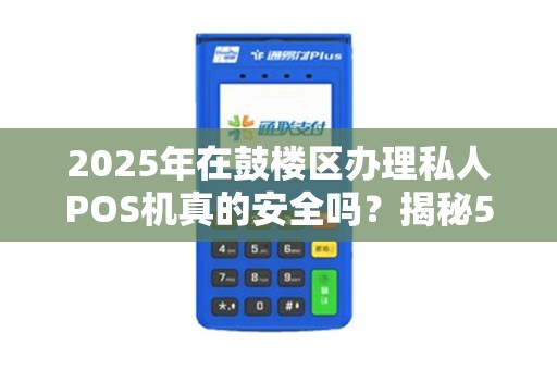 2025年在鼓楼区办理私人POS机真的安全吗？揭秘5大避坑指南！