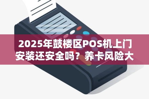 2025年鼓楼区POS机上门安装还安全吗？养卡风险大揭秘！