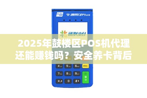 2025年鼓楼区POS机代理还能赚钱吗？安全养卡背后的真相揭秘！