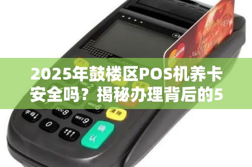 2025年鼓楼区POS机养卡安全吗？揭秘办理背后的5大风险与应对策略