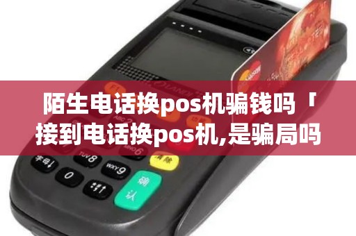 陌生电话换pos机骗钱吗「接到电话换pos机,是骗局吗」