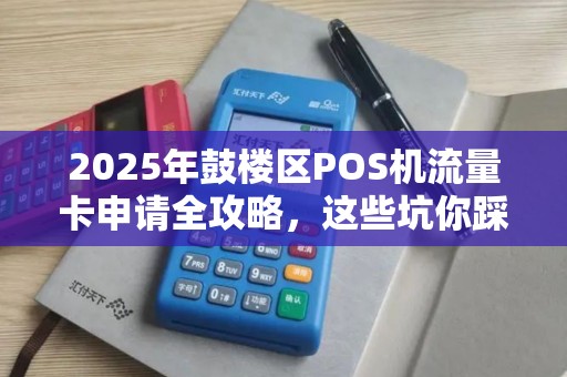 2025年鼓楼区POS机流量卡申请全攻略，这些坑你踩过吗？