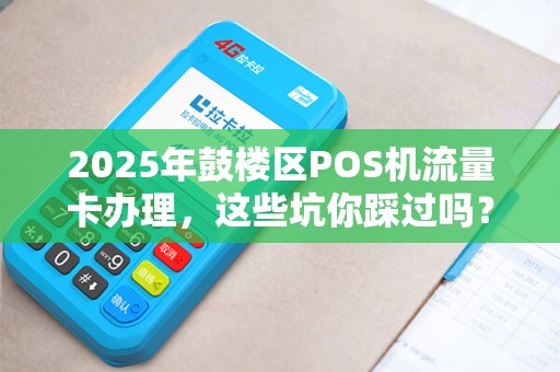 2025年鼓楼区POS机流量卡办理，这些坑你踩过吗？