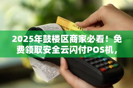 2025年鼓楼区商家必看！免费领取安全云闪付POS机，这些隐藏福利你知道吗？