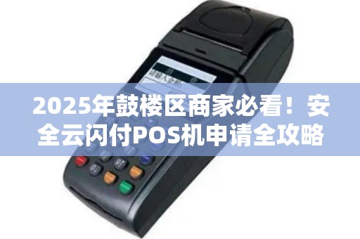 2025年鼓楼区商家必看！安全云闪付POS机申请全攻略，这些坑千万别踩！