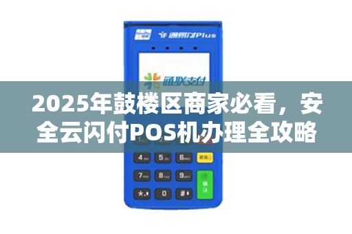 2025年鼓楼区商家必看，安全云闪付POS机办理全攻略，这些坑千万别踩！