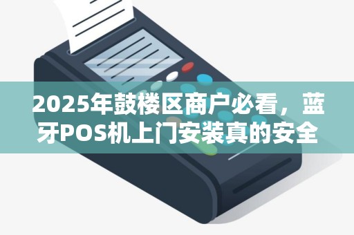 2025年鼓楼区商户必看，蓝牙POS机上门安装真的安全吗？