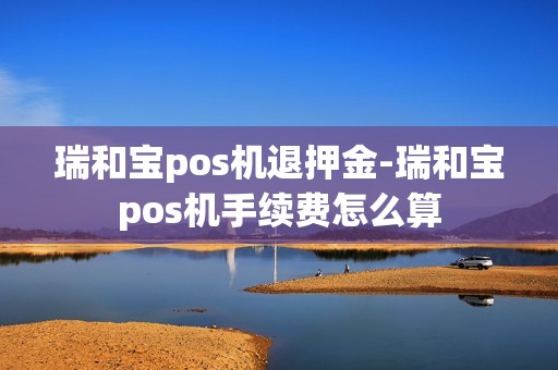 瑞和宝pos机退押金-瑞和宝pos机手续费怎么算