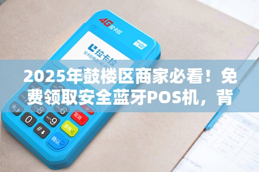 2025年鼓楼区商家必看！免费领取安全蓝牙POS机，背后藏着哪些秘密？