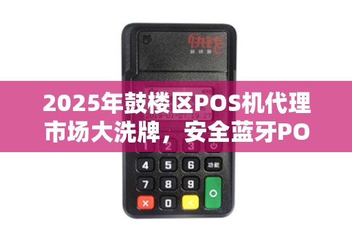 2025年鼓楼区POS机代理市场大洗牌，安全蓝牙POS机如何抢占先机？