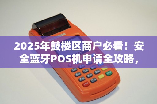 2025年鼓楼区商户必看！安全蓝牙POS机申请全攻略，这些坑千万别踩！